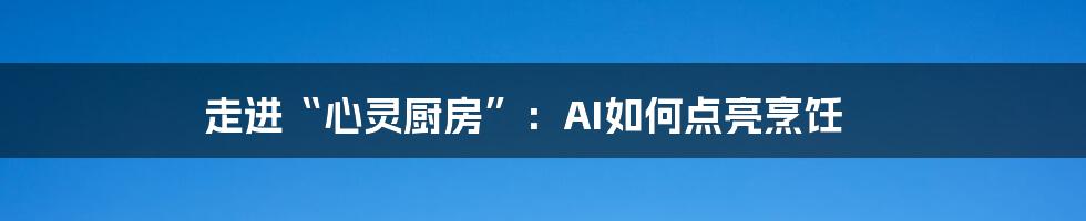 走进“心灵厨房”：AI如何点亮烹饪