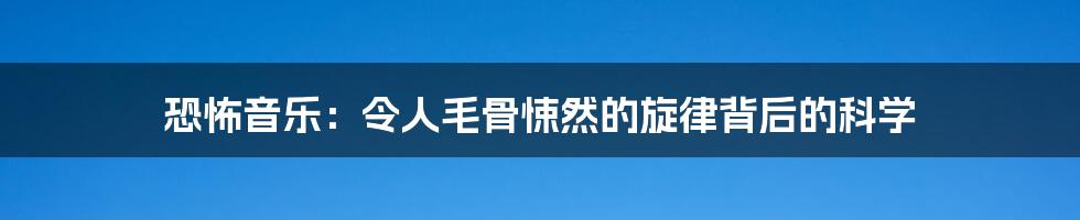 恐怖音乐：令人毛骨悚然的旋律背后的科学