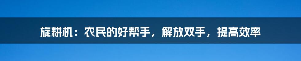 旋耕机：农民的好帮手，解放双手，提高效率