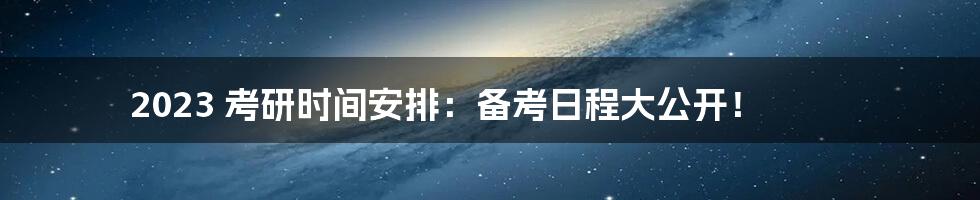 2023 考研时间安排：备考日程大公开！