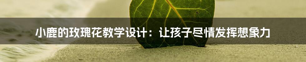 小鹿的玫瑰花教学设计：让孩子尽情发挥想象力