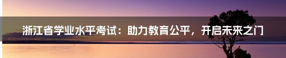 浙江省学业水平考试：助力教育公平，开启未来之门