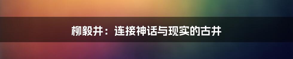 柳毅井：连接神话与现实的古井