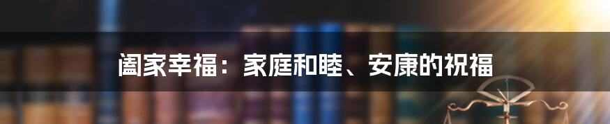 阖家幸福：家庭和睦、安康的祝福