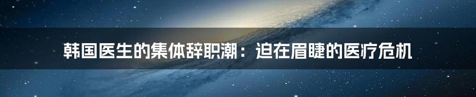 韩国医生的集体辞职潮：迫在眉睫的医疗危机