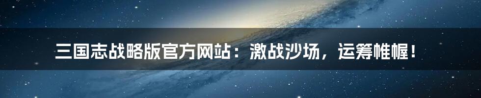 三国志战略版官方网站：激战沙场，运筹帷幄！