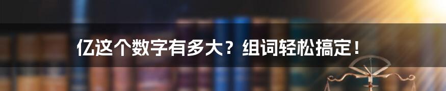 亿这个数字有多大？组词轻松搞定！