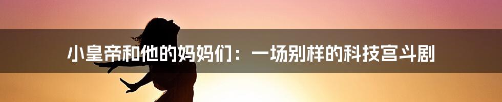 小皇帝和他的妈妈们：一场别样的科技宫斗剧