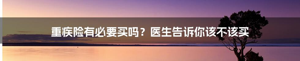 重疾险有必要买吗？医生告诉你该不该买