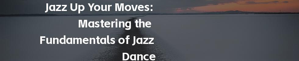 Jazz Up Your Moves: Mastering the Fundamentals of Jazz Dance