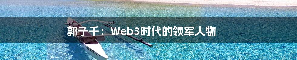 郭子千：Web3时代的领军人物