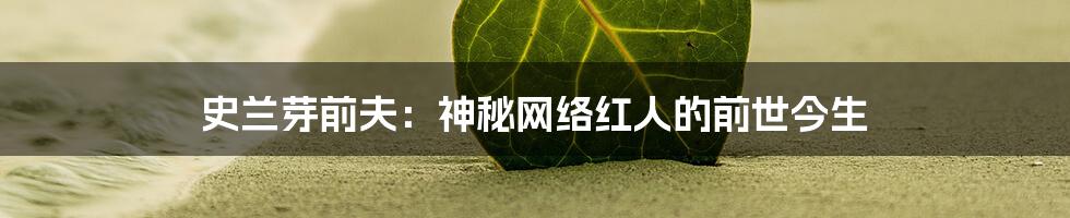 史兰芽前夫：神秘网络红人的前世今生