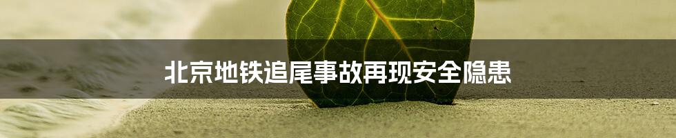 北京地铁追尾事故再现安全隐患