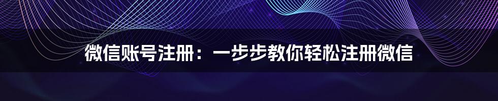 微信账号注册：一步步教你轻松注册微信