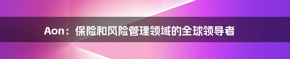 Aon：保险和风险管理领域的全球领导者