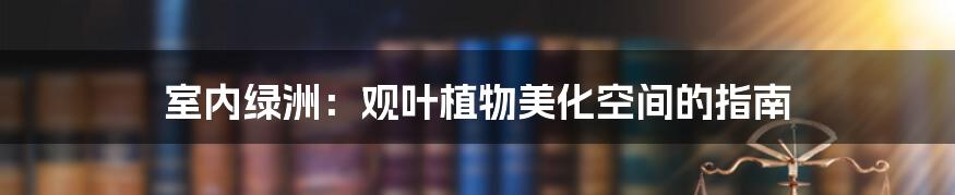 室内绿洲：观叶植物美化空间的指南