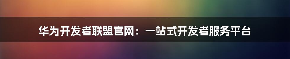 华为开发者联盟官网：一站式开发者服务平台