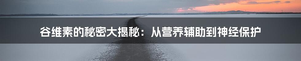 谷维素的秘密大揭秘：从营养辅助到神经保护