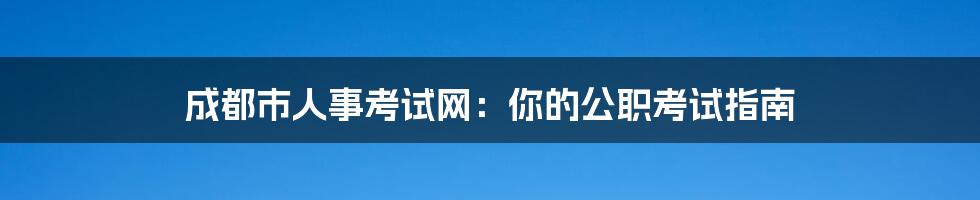 成都市人事考试网：你的公职考试指南