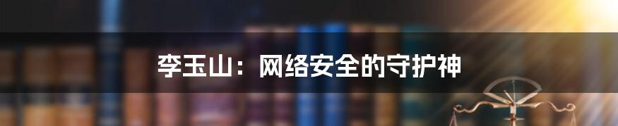 李玉山：网络安全的守护神