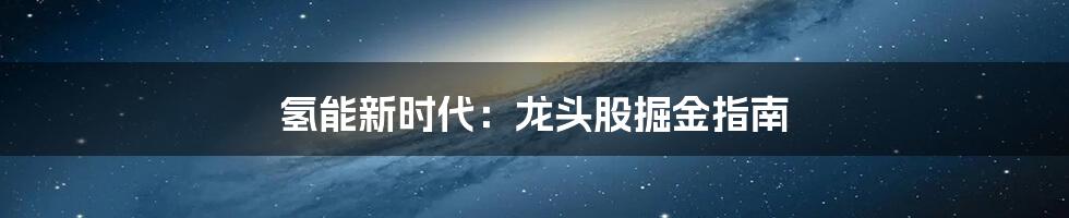 氢能新时代：龙头股掘金指南