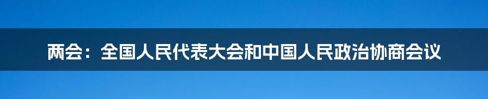 两会：全国人民代表大会和中国人民政治协商会议