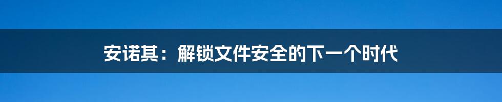 安诺其：解锁文件安全的下一个时代