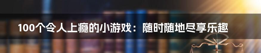 100个令人上瘾的小游戏：随时随地尽享乐趣