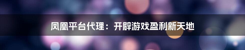 凤凰平台代理：开辟游戏盈利新天地