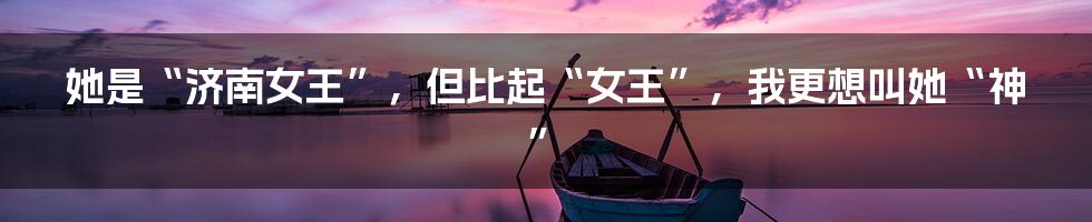 她是“济南女王”，但比起“女王”，我更想叫她“神”