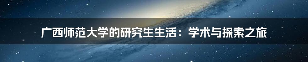 广西师范大学的研究生生活：学术与探索之旅