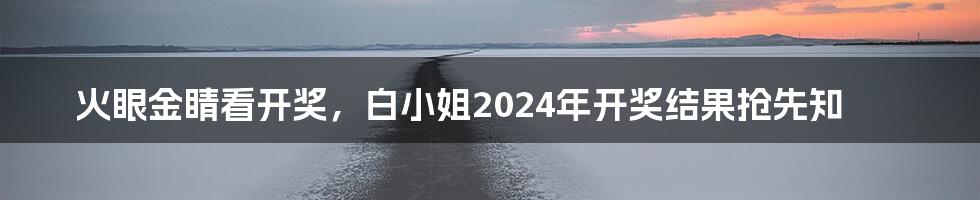 火眼金睛看开奖，白小姐2024年开奖结果抢先知