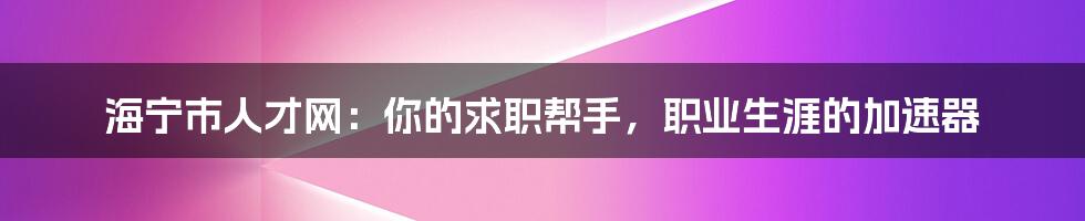 海宁市人才网：你的求职帮手，职业生涯的加速器