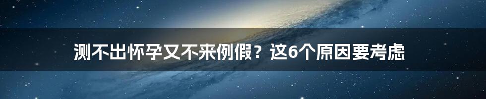 测不出怀孕又不来例假？这6个原因要考虑