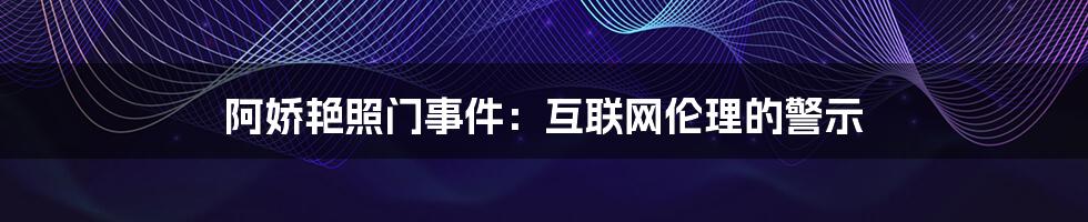 阿娇艳照门事件：互联网伦理的警示