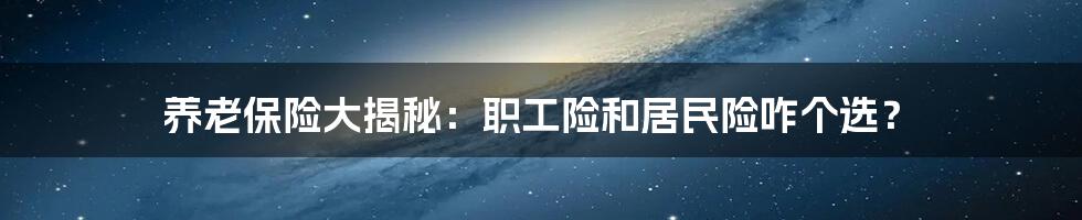 养老保险大揭秘：职工险和居民险咋个选？