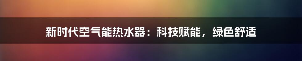 新时代空气能热水器：科技赋能，绿色舒适