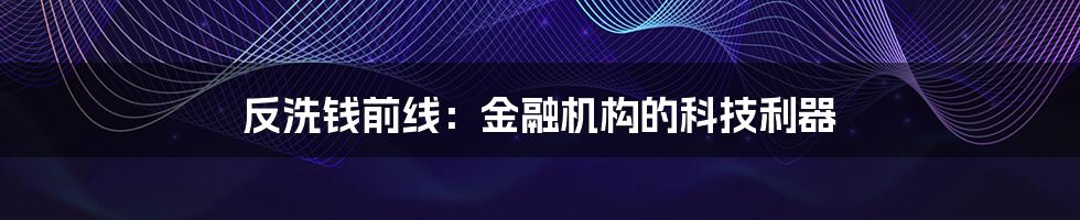 反洗钱前线：金融机构的科技利器