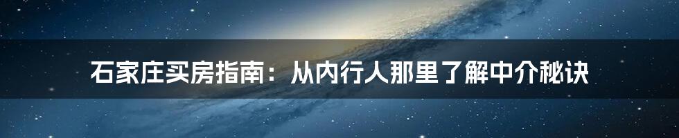 石家庄买房指南：从内行人那里了解中介秘诀