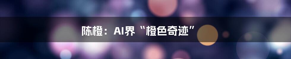 陈橙：AI界“橙色奇迹”