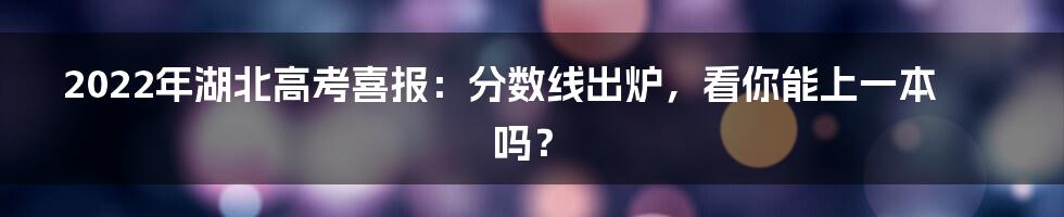 2022年湖北高考喜报：分数线出炉，看你能上一本吗？