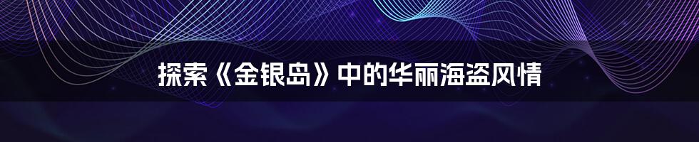 探索《金银岛》中的华丽海盗风情