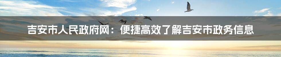 吉安市人民政府网：便捷高效了解吉安市政务信息