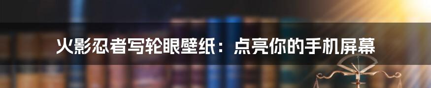 火影忍者写轮眼壁纸：点亮你的手机屏幕