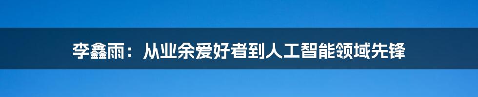 李鑫雨：从业余爱好者到人工智能领域先锋