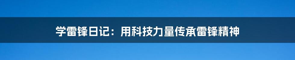 学雷锋日记：用科技力量传承雷锋精神