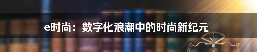 e时尚：数字化浪潮中的时尚新纪元