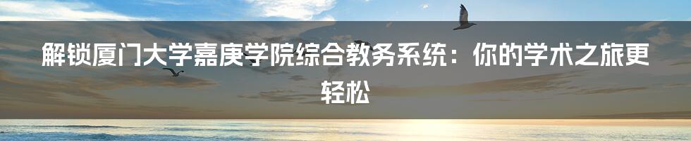 解锁厦门大学嘉庚学院综合教务系统：你的学术之旅更轻松