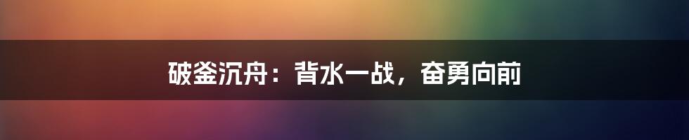 破釜沉舟：背水一战，奋勇向前