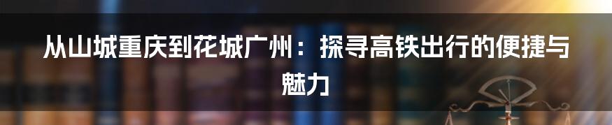 从山城重庆到花城广州：探寻高铁出行的便捷与魅力